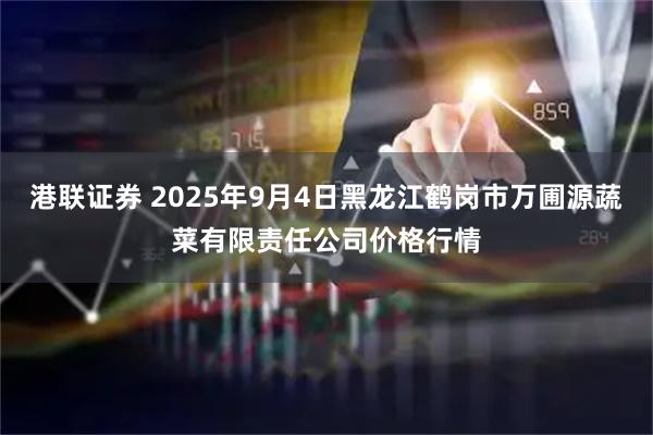 港联证券 2025年9月4日黑龙江鹤岗市万圃源蔬菜有限责任公司价格行情