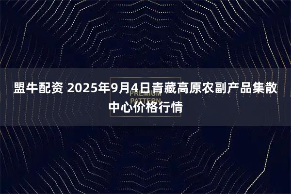 盟牛配资 2025年9月4日青藏高原农副产品集散中心价格行情