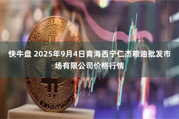 快牛盘 2025年9月4日青海西宁仁杰粮油批发市场有限公司价格行情