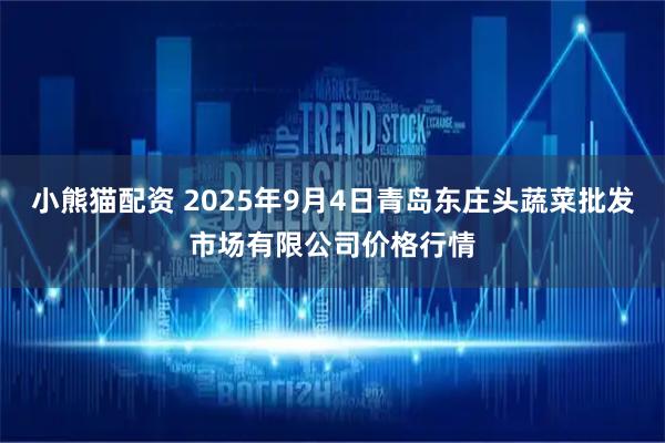 小熊猫配资 2025年9月4日青岛东庄头蔬菜批发市场有限公司价格行情