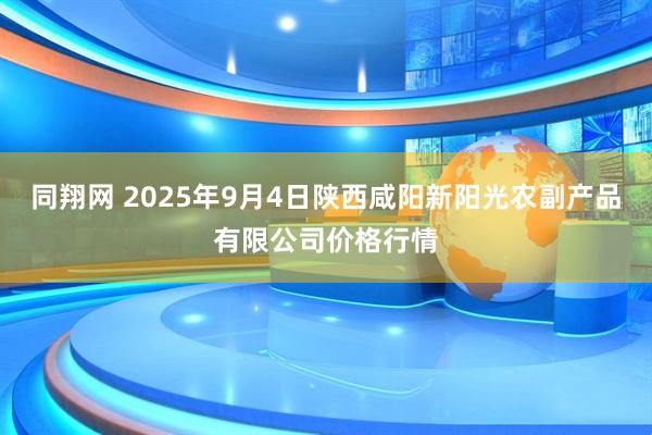 同翔网 2025年9月4日陕西咸阳新阳光农副产品有限公司价格行情