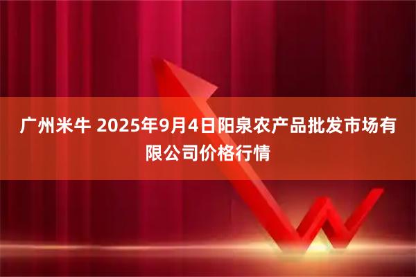 广州米牛 2025年9月4日阳泉农产品批发市场有限公司价格行情
