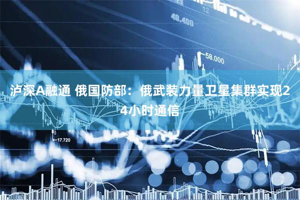 泸深A融通 俄国防部：俄武装力量卫星集群实现24小时通信