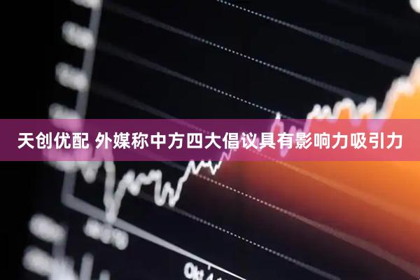 天创优配 外媒称中方四大倡议具有影响力吸引力