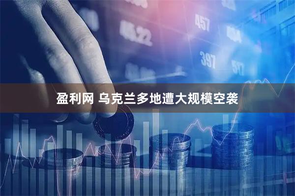 盈利网 乌克兰多地遭大规模空袭