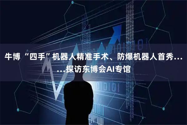 牛博 “四手”机器人精准手术、防爆机器人首秀……探访东博会AI专馆