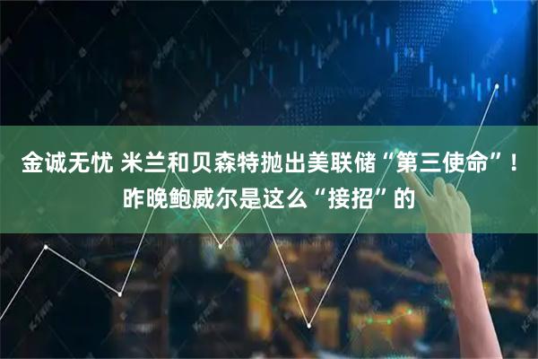 金诚无忧 米兰和贝森特抛出美联储“第三使命”！昨晚鲍威尔是这么“接招”的