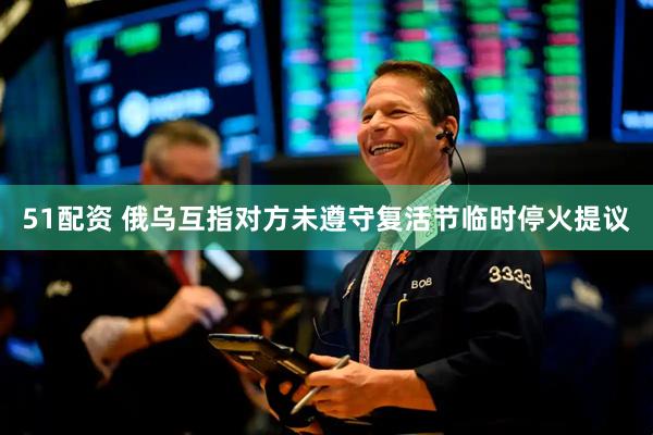 51配资 俄乌互指对方未遵守复活节临时停火提议