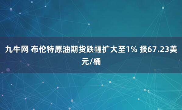 九牛网 布伦特原油期货跌幅扩大至1% 报67.23美元/桶