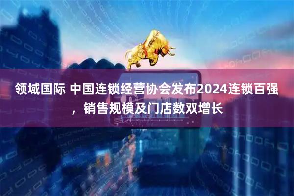 领域国际 中国连锁经营协会发布2024连锁百强，销售规模及门店数双增长