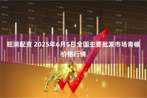 旺润配资 2025年6月5日全国主要批发市场青椒价格行情