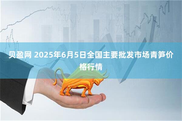 贝盈网 2025年6月5日全国主要批发市场青笋价格行情