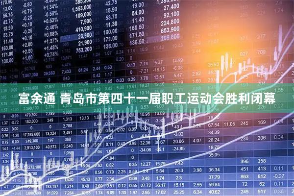 富余通 青岛市第四十一届职工运动会胜利闭幕