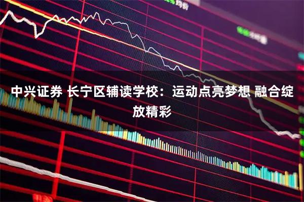中兴证券 长宁区辅读学校：运动点亮梦想 融合绽放精彩