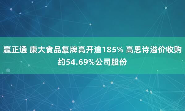 赢正通 康大食品复牌高开逾185% 高思诗溢价收购约54.69%公司股份