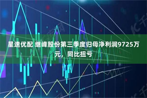 星速优配 继峰股份第三季度归母净利润9725万元，同比扭亏