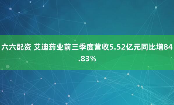 六六配资 艾迪药业前三季度营收5.52亿元同比增84.83%