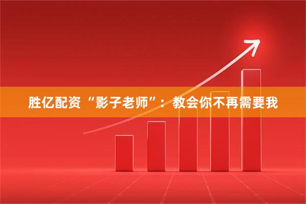 胜亿配资 “影子老师”：教会你不再需要我