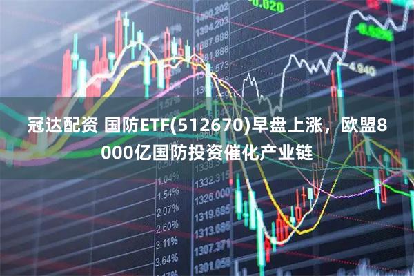 冠达配资 国防ETF(512670)早盘上涨，欧盟8000亿国防投资催化产业链