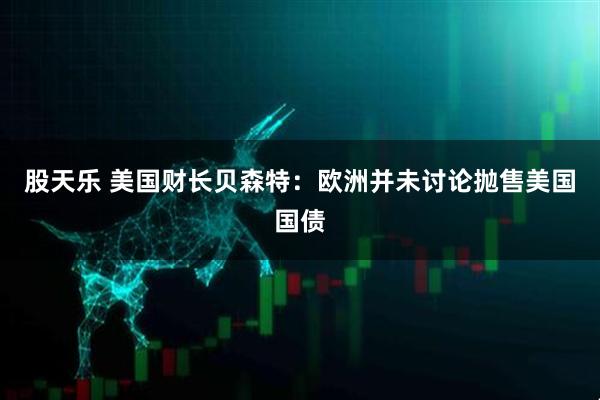 股天乐 美国财长贝森特：欧洲并未讨论抛售美国国债