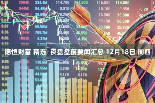 德恒财富 精选  夜盘盘前要闻汇总 12月18日 周四