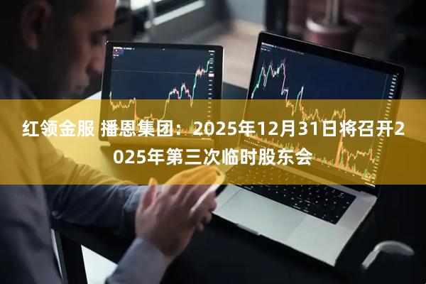 红领金服 播恩集团：2025年12月31日将召开2025年第三次临时股东会