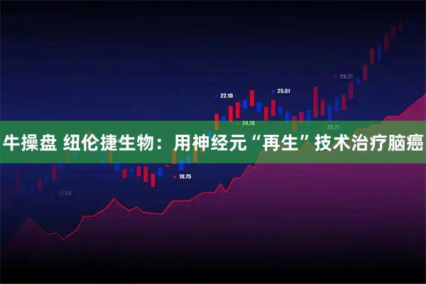 牛操盘 纽伦捷生物：用神经元“再生”技术治疗脑癌