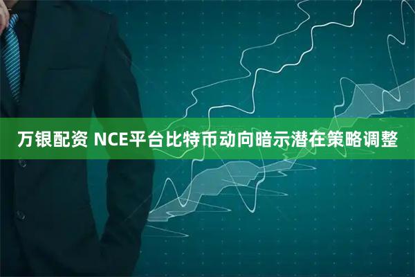 万银配资 NCE平台比特币动向暗示潜在策略调整
