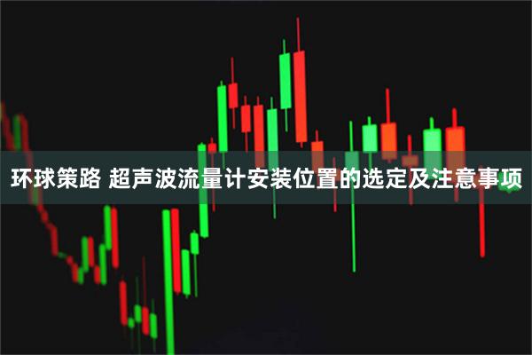 环球策路 超声波流量计安装位置的选定及注意事项