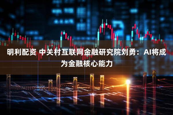 明利配资 中关村互联网金融研究院刘勇：AI将成为金融核心能力