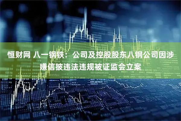 恒财网 八一钢铁：公司及控股股东八钢公司因涉嫌信披违法违规被证监会立案