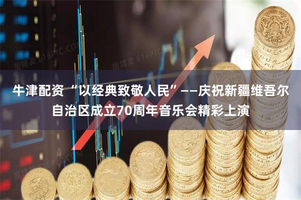 牛津配资 “以经典致敬人民”——庆祝新疆维吾尔自治区成立70周年音乐会精彩上演