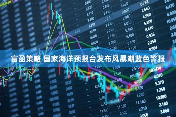 富盈策略 国家海洋预报台发布风暴潮蓝色警报