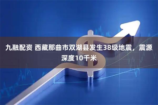 九融配资 西藏那曲市双湖县发生38级地震，震源深度10千米