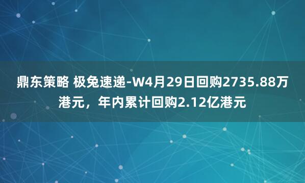鼎东策略 极兔速递-W4月29日回购2735.88万港元，年内累计回购2.12亿港元