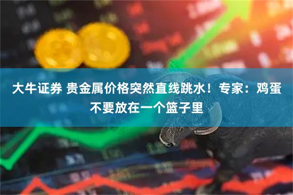 大牛证券 贵金属价格突然直线跳水！专家：鸡蛋不要放在一个篮子里